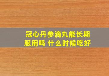 冠心丹参滴丸能长期服用吗 什么时候吃好